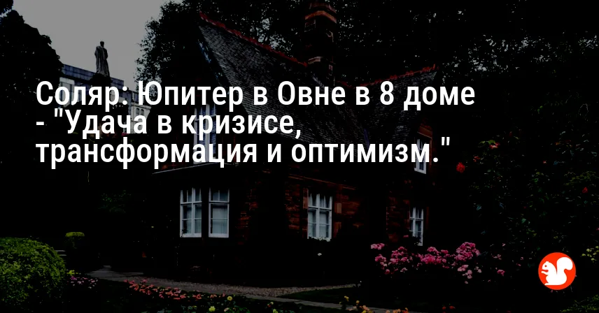 Соляр: Юпитер в Овне в 8 доме — «Удача в кризисе, трансформация и оптимизм.»