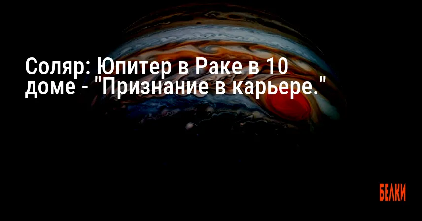 Соляр: Юпитер в Раке в 10 доме — «Признание в карьере.»