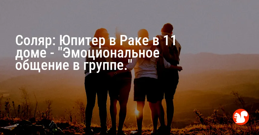 Соляр: Юпитер в Раке в 11 доме — «Эмоциональное общение в группе.»