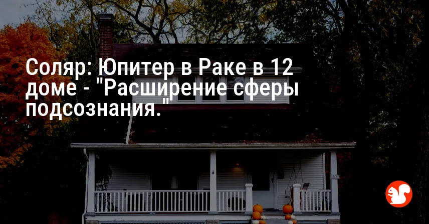 Соляр: Юпитер в Раке в 12 доме — «Расширение сферы подсознания.»