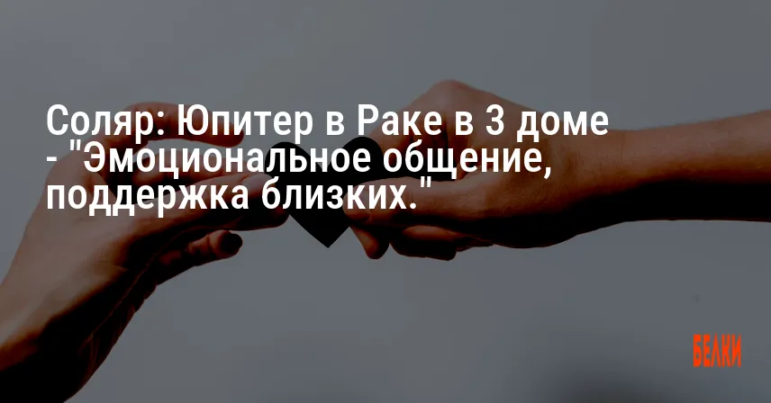 Соляр: Юпитер в Раке в 3 доме — «Эмоциональное общение, поддержка близких.»