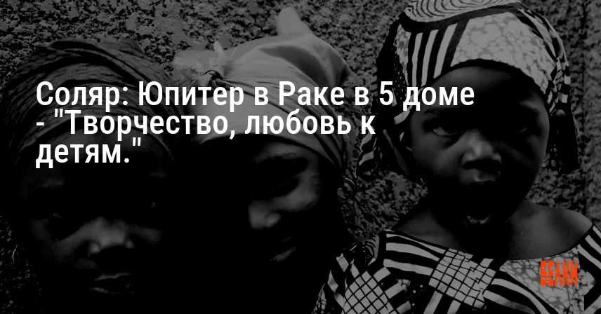 Соляр: Юпитер в Раке в 5 доме — «Творчество, любовь к детям.»