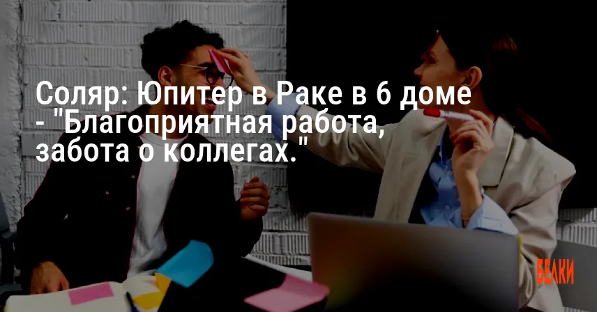 Соляр: Юпитер в Раке в 6 доме — «Благоприятная работа, забота о коллегах.»