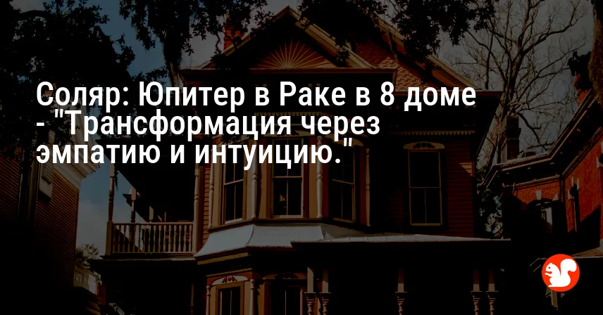 Соляр: Юпитер в Раке в 8 доме — «Трансформация через эмпатию и интуицию.»
