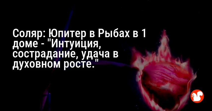 Соляр: Юпитер в Рыбах в 1 доме — «Интуиция, сострадание, удача в духовном росте.»