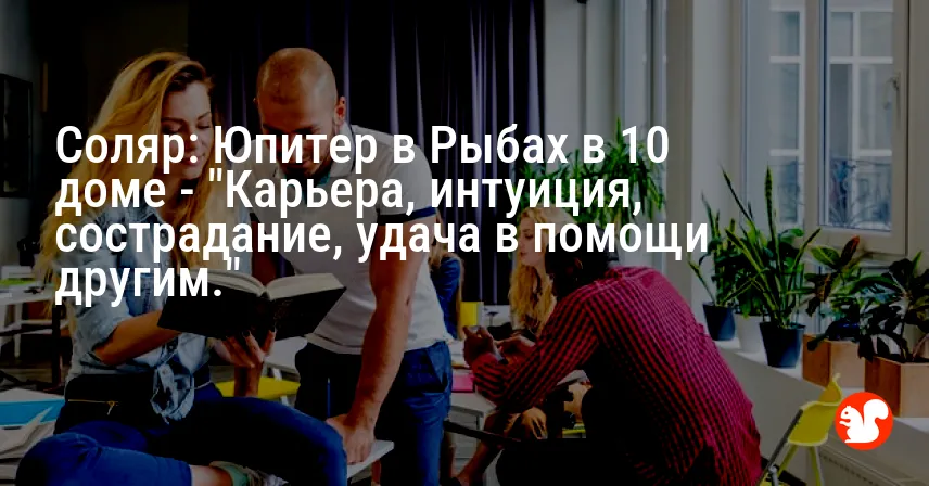 Соляр: Юпитер в Рыбах в 10 доме — «Карьера, интуиция, сострадание, удача в помощи другим.»