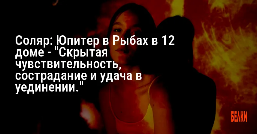 Соляр: Юпитер в Рыбах в 12 доме — «Скрытая чувствительность, сострадание и удача в уединении.»