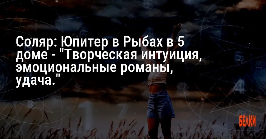 Соляр: Юпитер в Рыбах в 5 доме — «Творческая интуиция, эмоциональные романы, удача.»