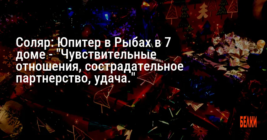 Соляр: Юпитер в Рыбах в 7 доме — «Чувствительные отношения, сострадательное партнерство, удача.»