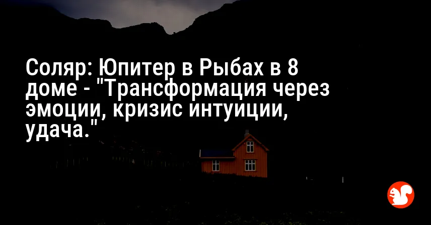 Соляр: Юпитер в Рыбах в 8 доме — «Трансформация через эмоции, кризис интуиции, удача.»