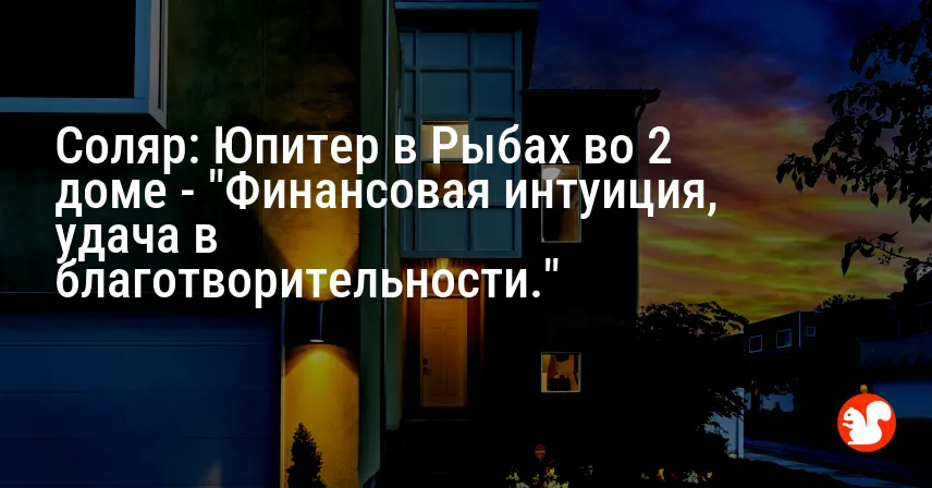 Соляр: Юпитер в Рыбах во 2 доме — «Финансовая интуиция, удача в благотворительности.»