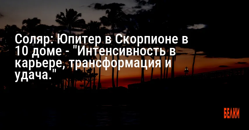 Соляр: Юпитер в Скорпионе в 10 доме — «Интенсивность в карьере, трансформация и удача.»