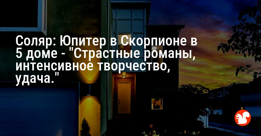 Соляр: Юпитер в Скорпионе в 5 доме — «Страстные романы, интенсивное творчество, удача.»