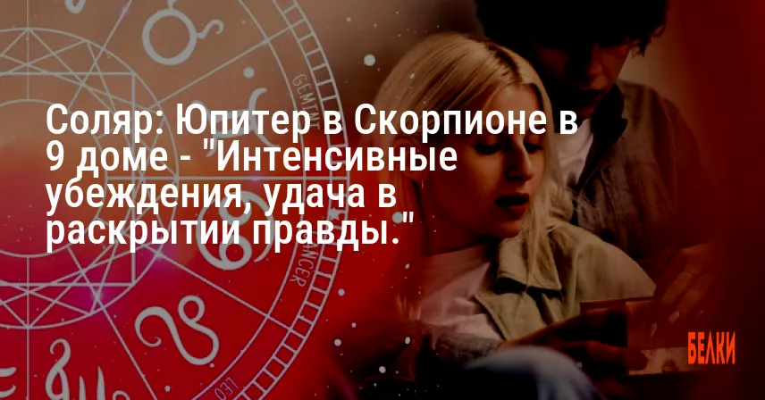 Соляр: Юпитер в Скорпионе в 9 доме — «Интенсивные убеждения, удача в раскрытии правды.»