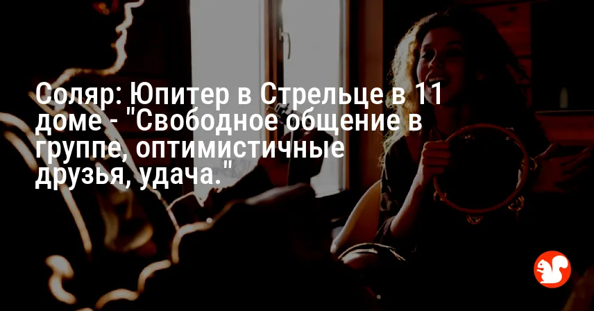 Соляр: Юпитер в Стрельце в 11 доме — «Свободное общение в группе, оптимистичные друзья, удача.»