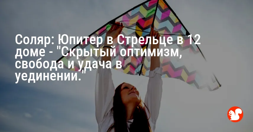 Соляр: Юпитер в Стрельце в 12 доме — «Скрытый оптимизм, свобода и удача в уединении.»