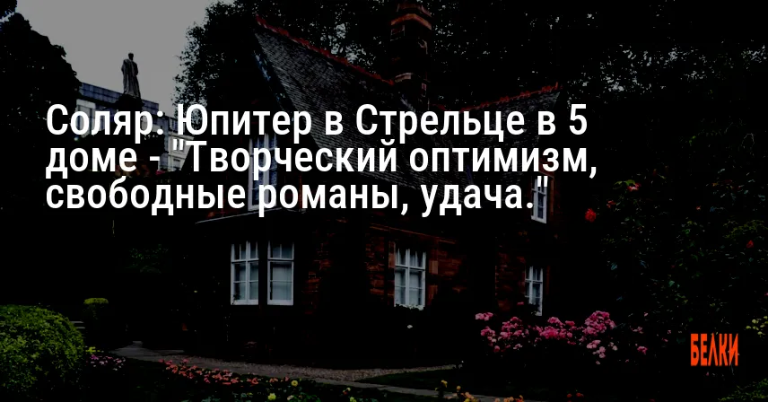 Соляр: Юпитер в Стрельце в 5 доме — «Творческий оптимизм, свободные романы, удача.»