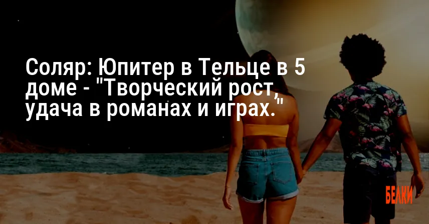 Соляр: Юпитер в Тельце в 5 доме — «Творческий рост, удача в романах и играх.»