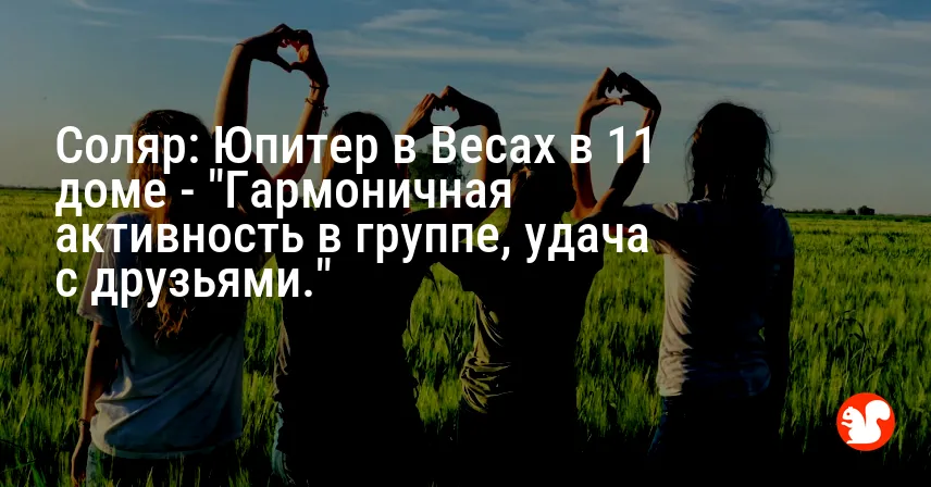 Соляр: Юпитер в Весах в 11 доме — «Гармоничная активность в группе, удача с друзьями.»