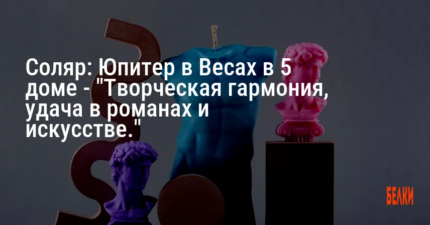 Соляр: Юпитер в Весах в 5 доме — «Творческая гармония, удача в романах и искусстве.»