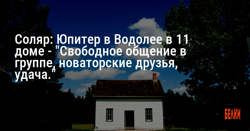 Соляр: Юпитер в Водолее в 11 доме — «Свободное общение в группе, новаторские друзья, удача.»