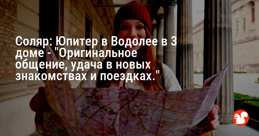 Соляр: Юпитер в Водолее в 3 доме — «Оригинальное общение, удача в новых знакомствах и поездках.»