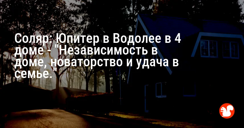 Соляр: Юпитер в Водолее в 4 доме — «Независимость в доме, новаторство и удача в семье.»