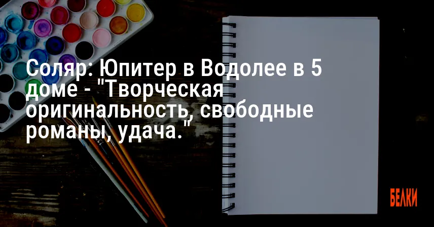 Соляр: Юпитер в Водолее в 5 доме — «Творческая оригинальность, свободные романы, удача.»