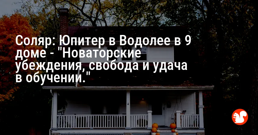 Соляр: Юпитер в Водолее в 9 доме — «Новаторские убеждения, свобода и удача в обучении.»