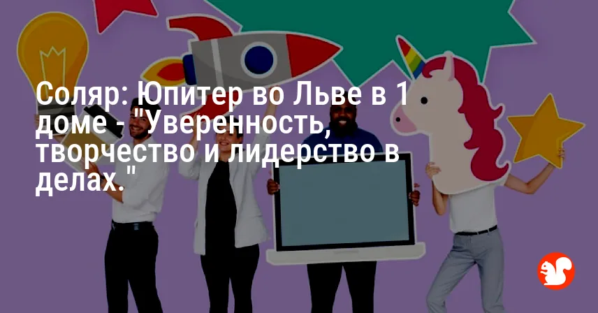 Соляр: Юпитер во Льве в 1 доме — «Уверенность, творчество и лидерство в делах.»