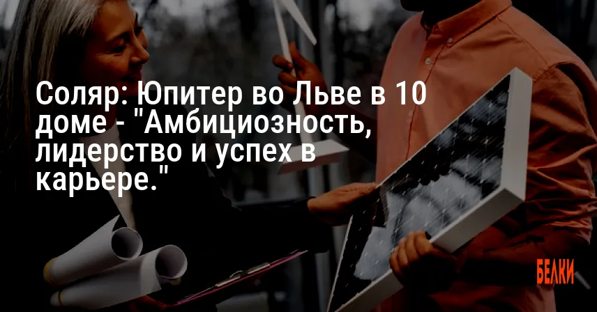 Соляр: Юпитер во Льве в 10 доме — «Амбициозность, лидерство и успех в карьере.»