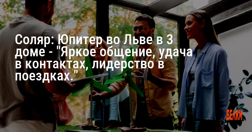 Соляр: Юпитер во Льве в 3 доме — «Яркое общение, удача в контактах, лидерство в поездках.»