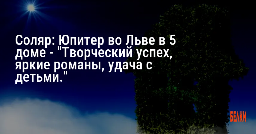 Соляр: Юпитер во Льве в 5 доме — «Творческий успех, яркие романы, удача с детьми.»