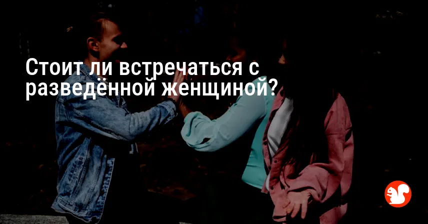 Стоит ли встречаться с разведённой женщиной?
