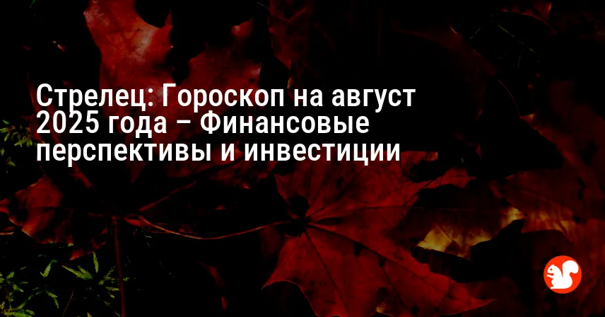Стрелец: Гороскоп на август 2025 года – Финансовые перспективы и инвестиции