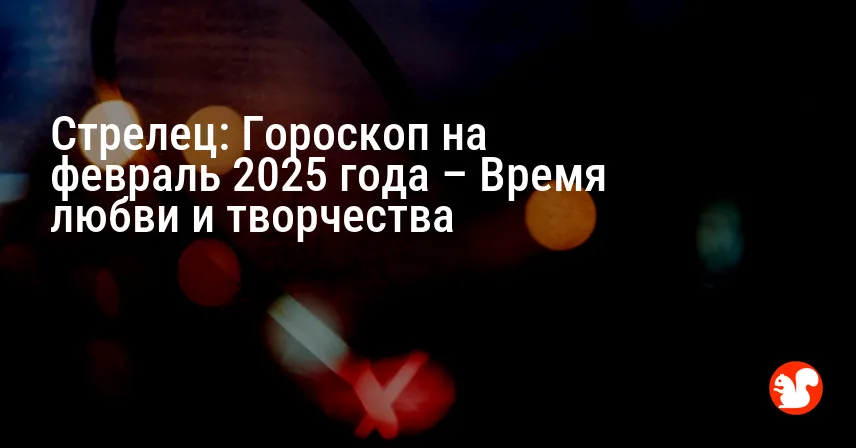 Стрелец: Гороскоп на февраль 2025 года – Время любви и творчества