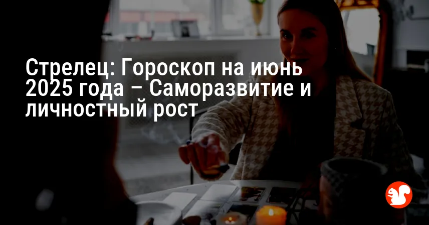 Стрелец: Гороскоп на июнь 2025 года – Саморазвитие и личностный рост