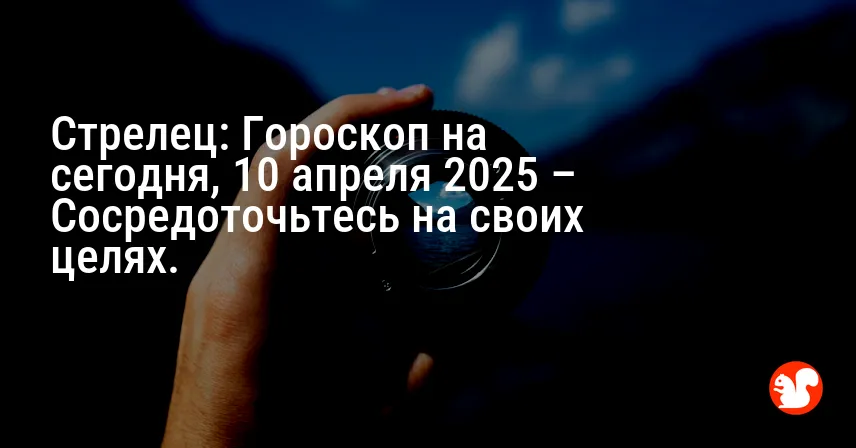 Стрелец: Гороскоп на сегодня, 10 апреля 2025 – Сосредоточьтесь на своих целях.