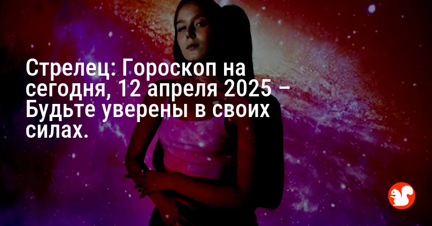 Стрелец: Гороскоп на сегодня, 12 апреля 2025 – Будьте уверены в своих силах.