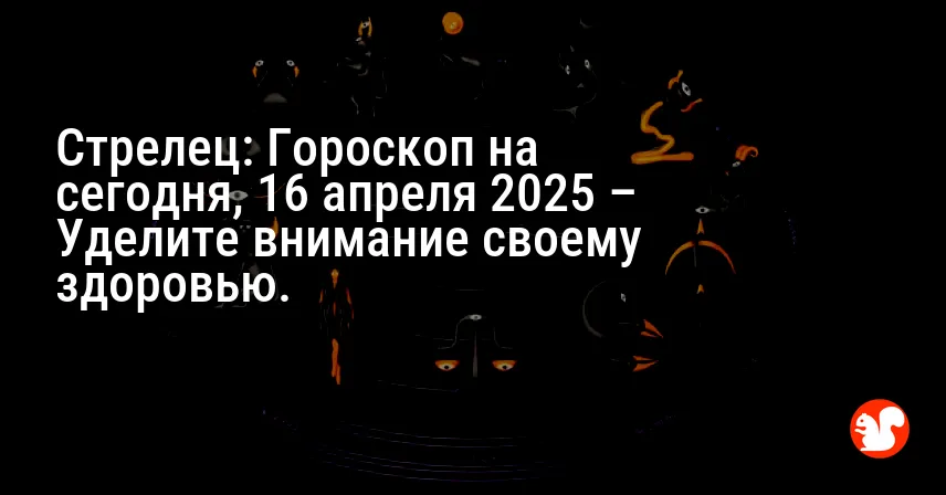 Стрелец: Гороскоп на сегодня, 16 апреля 2025 – Уделите внимание своему здоровью.