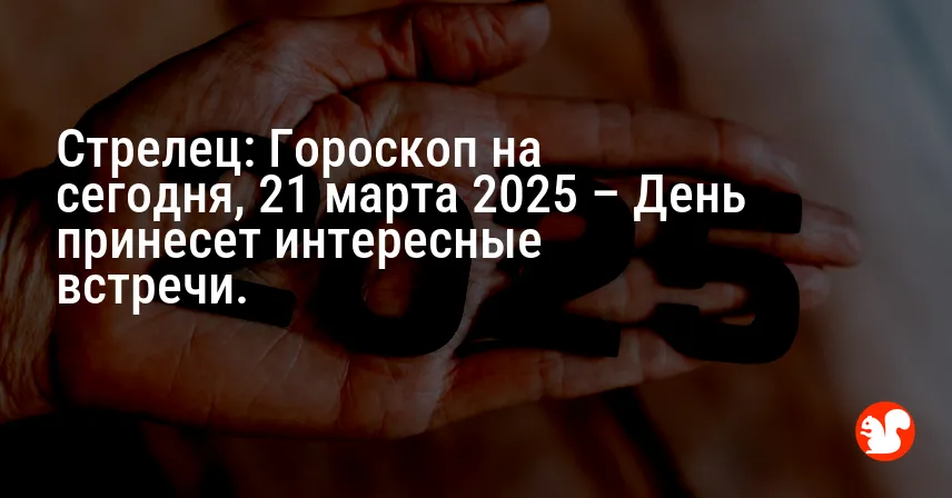 Стрелец: Гороскоп на сегодня, 21 марта 2025 – День принесет интересные встречи.