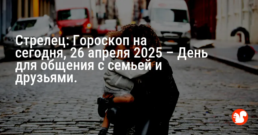Стрелец: Гороскоп на сегодня, 26 апреля 2025 – День для общения с семьей и друзьями.