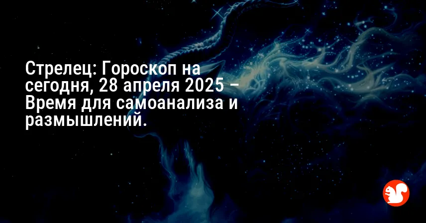 Стрелец: Гороскоп на сегодня, 28 апреля 2025 – Время для самоанализа и размышлений.