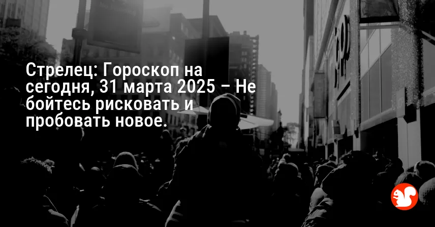 Стрелец: Гороскоп на сегодня, 31 марта 2025 – Не бойтесь рисковать и пробовать новое.