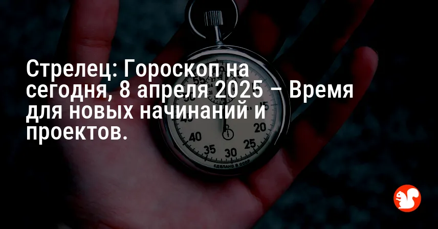 Стрелец: Гороскоп на сегодня, 8 апреля 2025 – Время для новых начинаний и проектов.