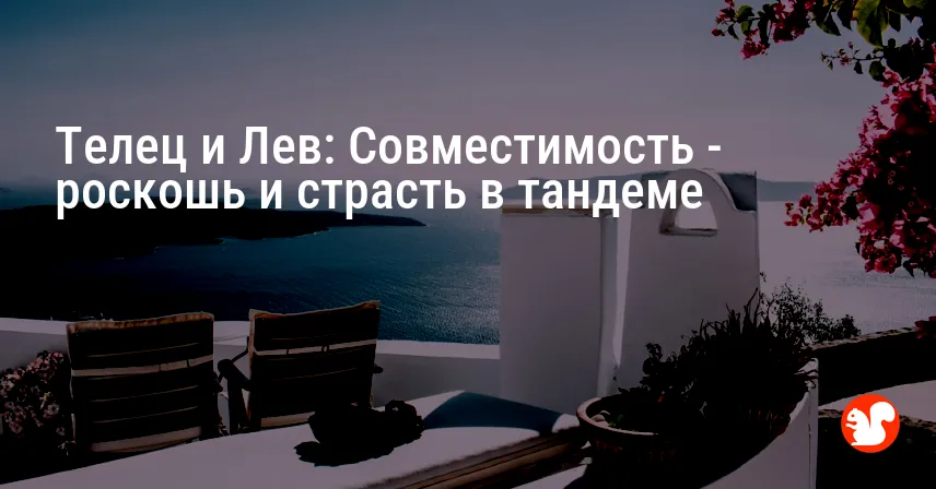 Телец и Лев: Совместимость — роскошь и страсть в тандеме