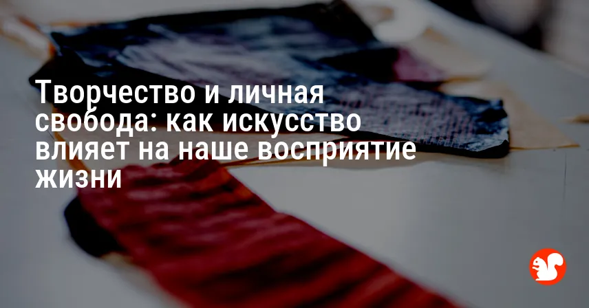 Творчество и личная свобода: как искусство влияет на наше восприятие жизни