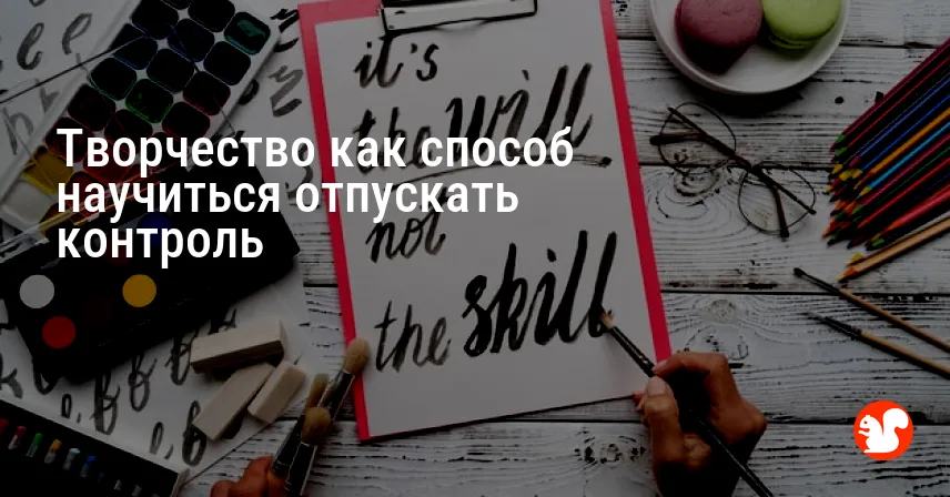 Творчество как способ научиться отпускать контроль