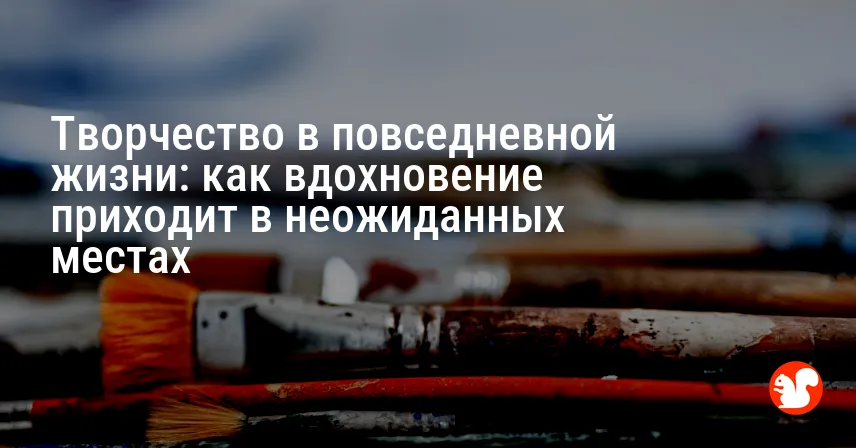 Творчество в повседневной жизни: как вдохновение приходит в неожиданных местах