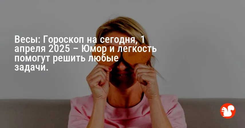 Весы: Гороскоп на сегодня, 1 апреля 2025 – Юмор и легкость помогут решить любые задачи.